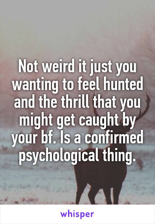 Not weird it just you wanting to feel hunted and the thrill that you might get caught by your bf. Is a confirmed psychological thing.