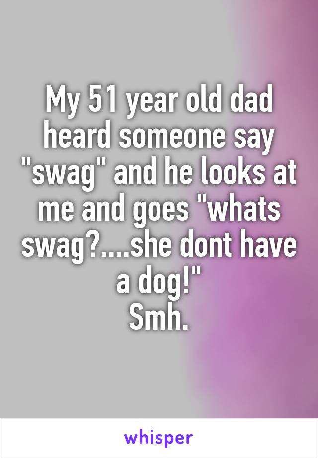 My 51 year old dad heard someone say "swag" and he looks at me and goes "whats swag?....she dont have a dog!"
Smh.

