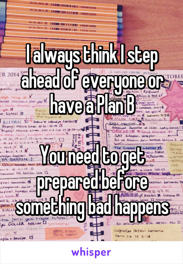 I always think I step ahead of everyone or have a Plan B

You need to get prepared before something bad happens