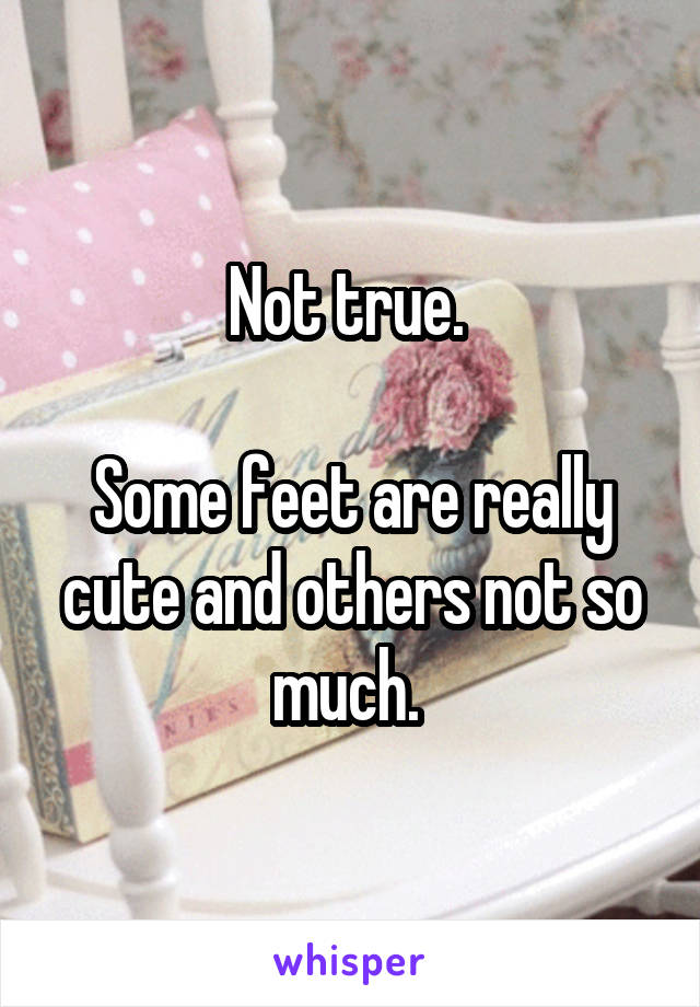 Not true. 

Some feet are really cute and others not so much. 