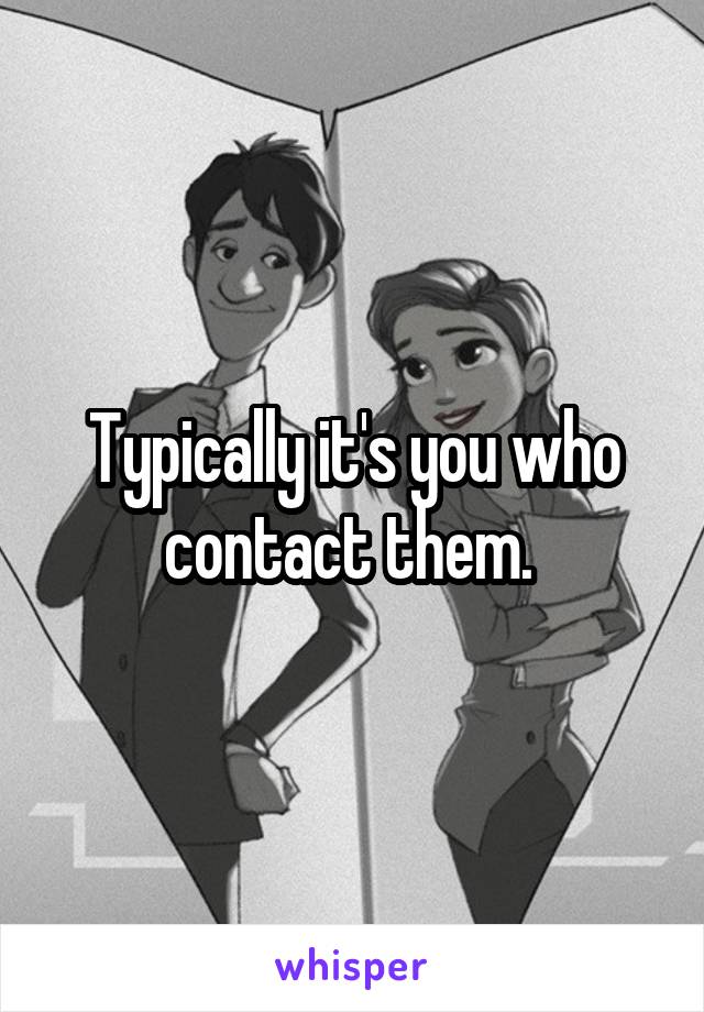Typically it's you who contact them. 