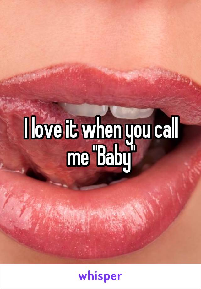 I love it when you call me "Baby"