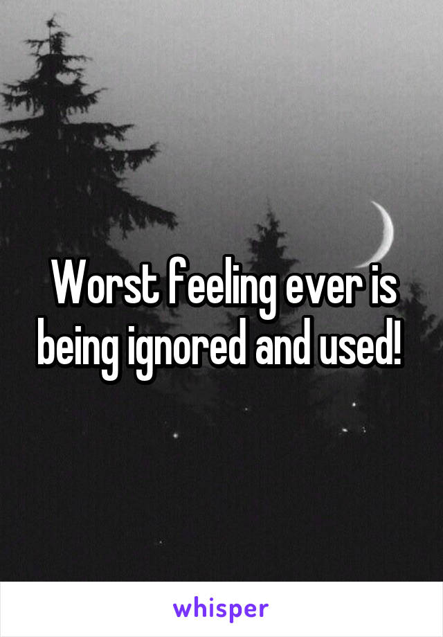 Worst feeling ever is being ignored and used! 