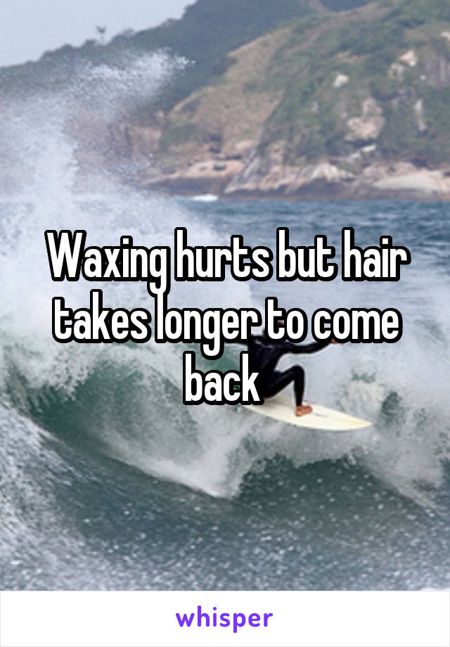 Waxing hurts but hair takes longer to come back 