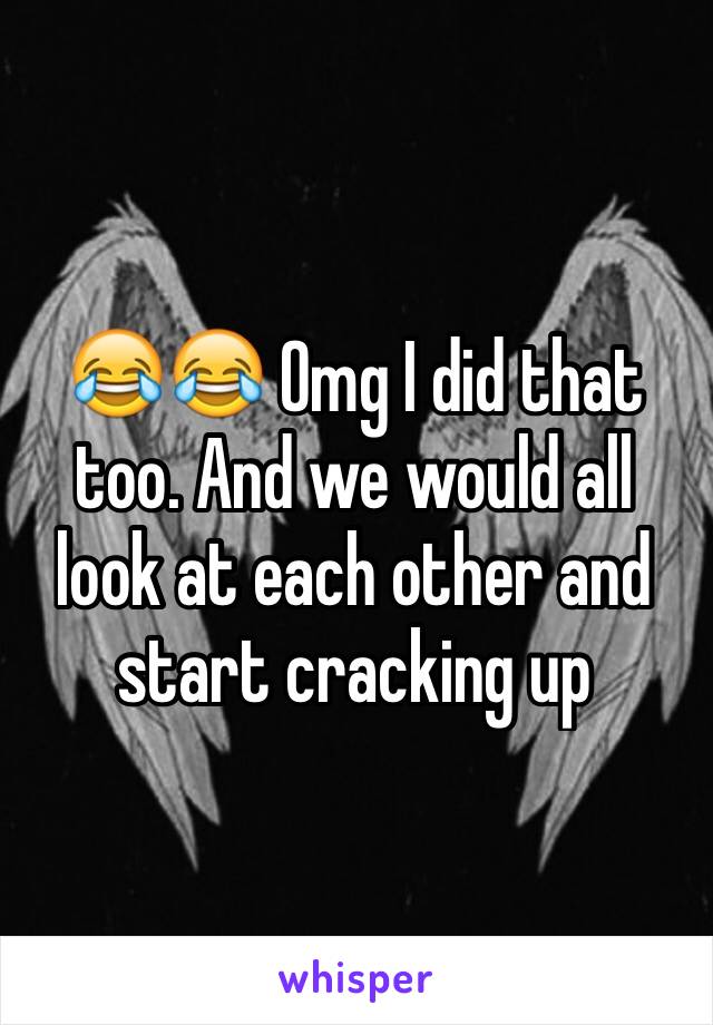 😂😂 Omg I did that too. And we would all look at each other and start cracking up