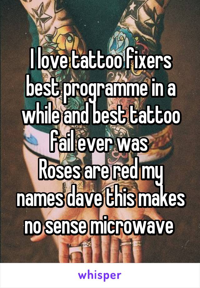 I love tattoo fixers best programme in a while and best tattoo fail ever was 
Roses are red my names dave this makes no sense microwave 