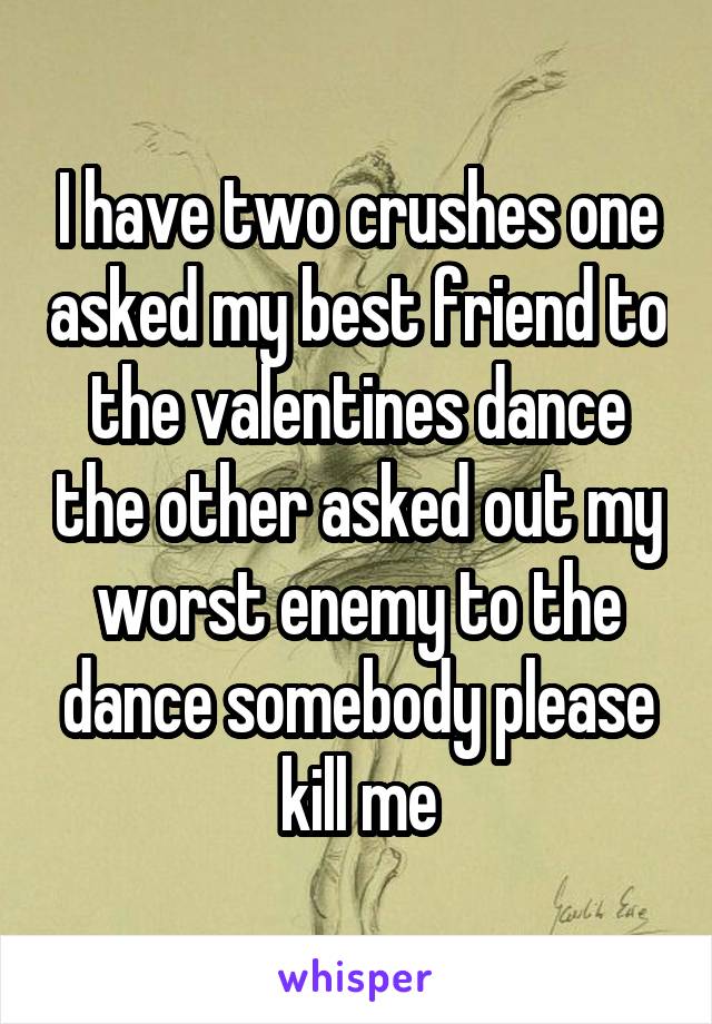 I have two crushes one asked my best friend to the valentines dance the other asked out my worst enemy to the dance somebody please kill me