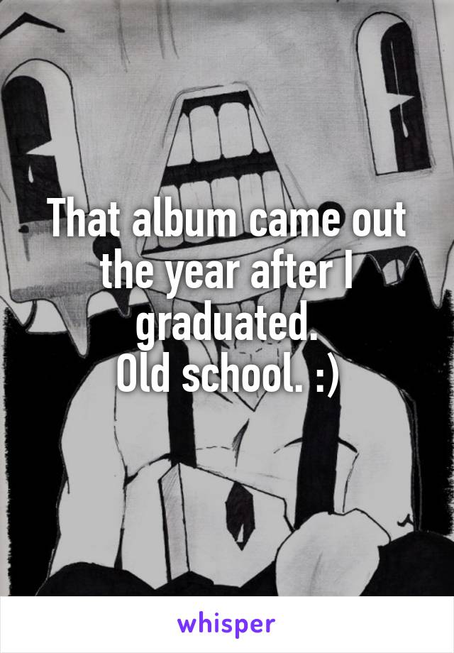 That album came out the year after I graduated.
Old school. :)
