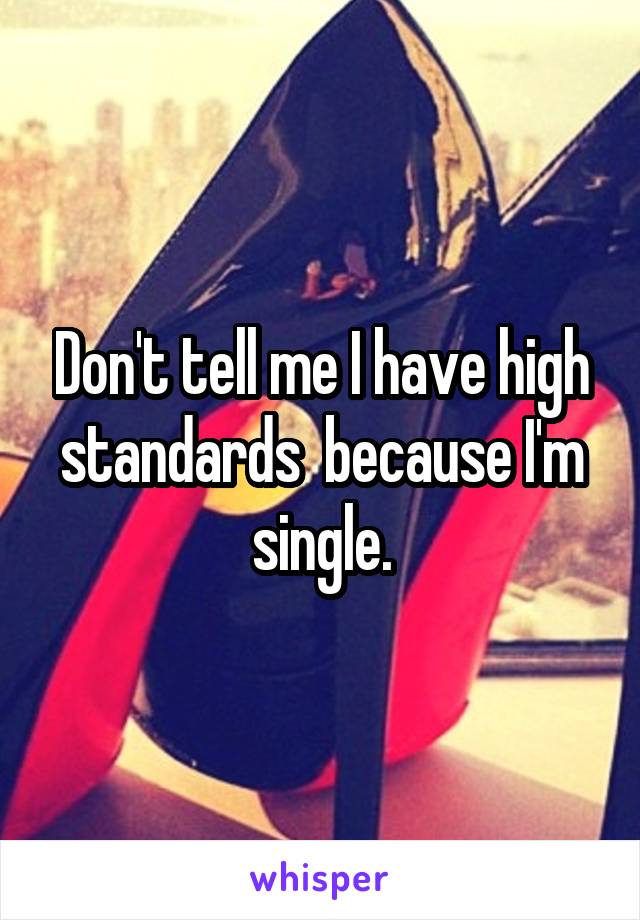 Don't tell me I have high standards  because I'm single.