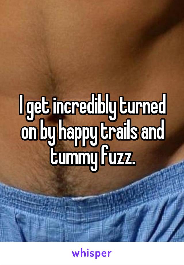 I get incredibly turned on by happy trails and tummy fuzz.