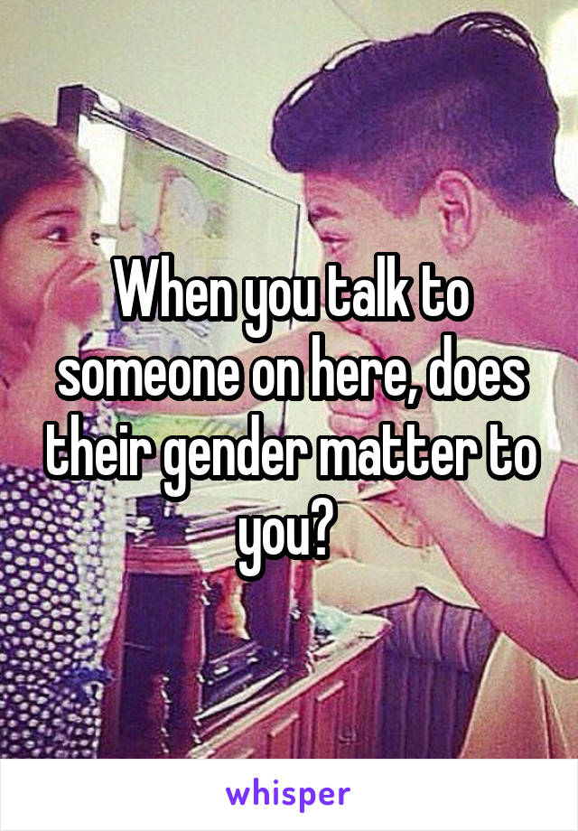 When you talk to someone on here, does their gender matter to you? 