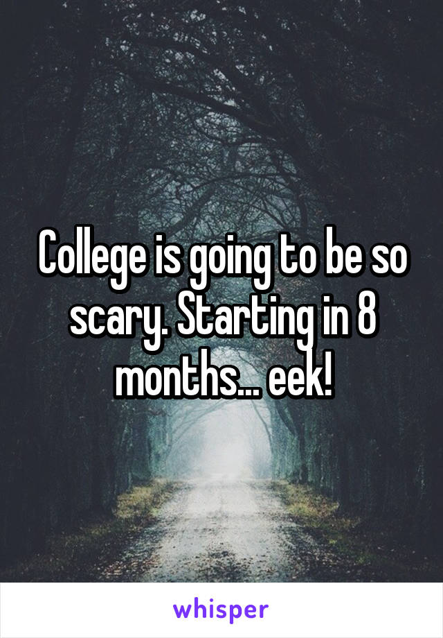 College is going to be so scary. Starting in 8 months... eek!