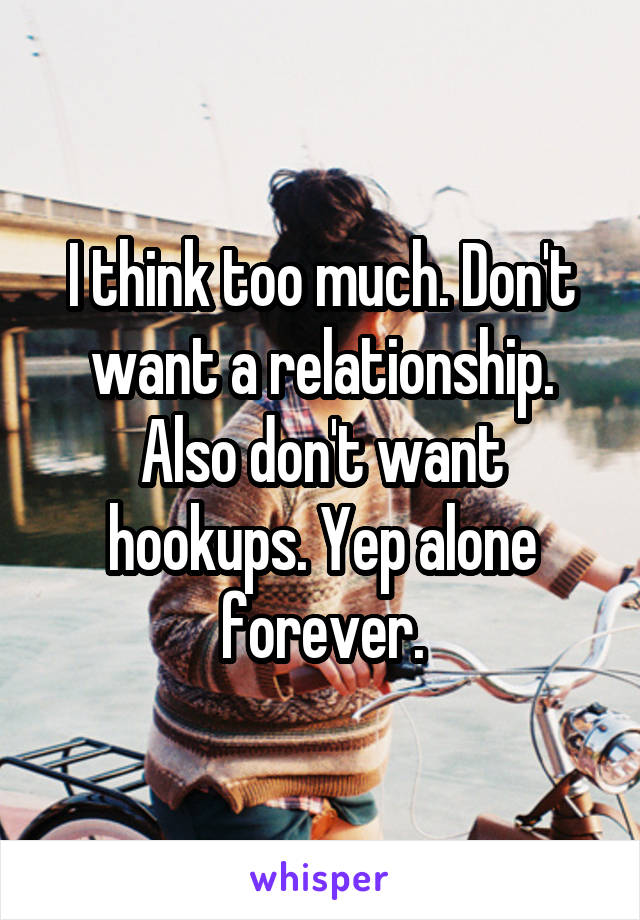 I think too much. Don't want a relationship. Also don't want hookups. Yep alone forever.