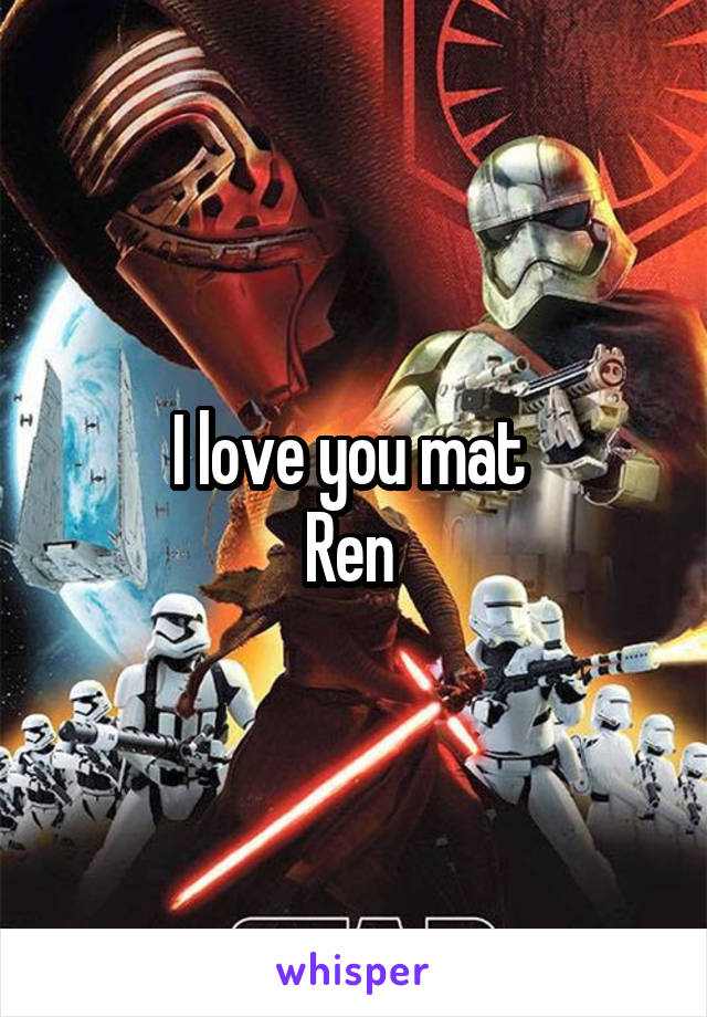 I love you mat 
Ren 