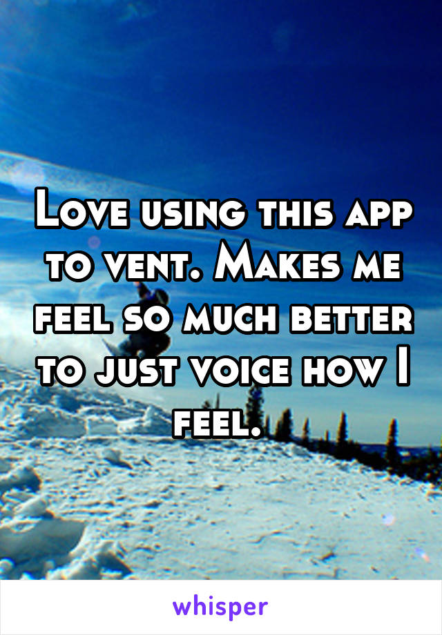Love using this app to vent. Makes me feel so much better to just voice how I feel. 