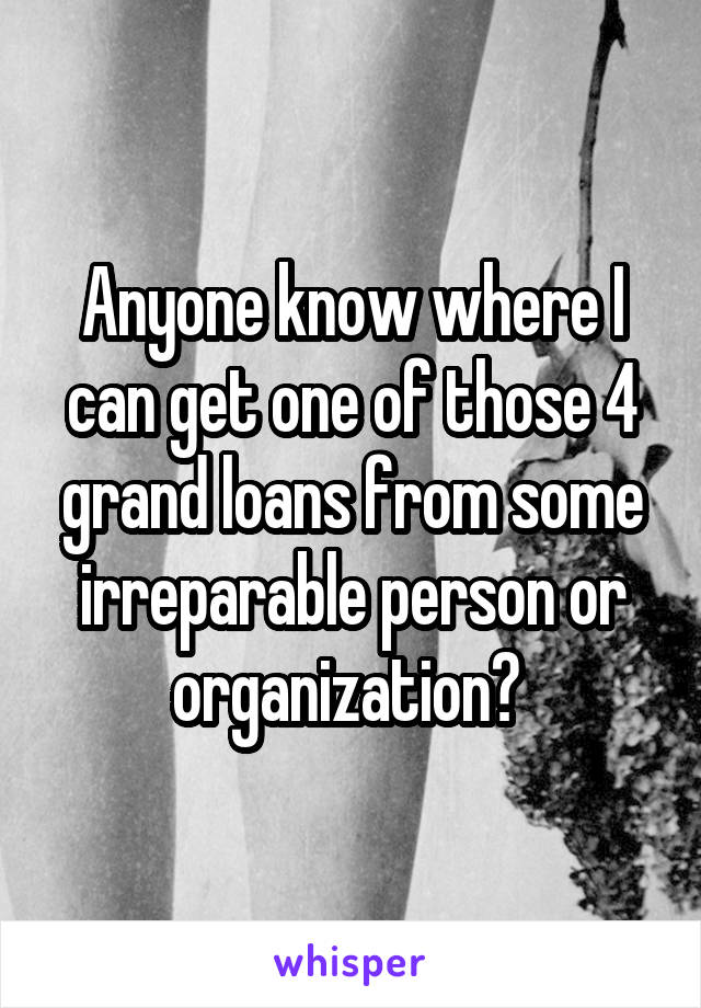 Anyone know where I can get one of those 4 grand loans from some irreparable person or organization? 