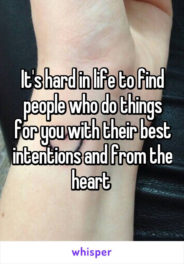 It's hard in life to find people who do things for you with their best intentions and from the heart 