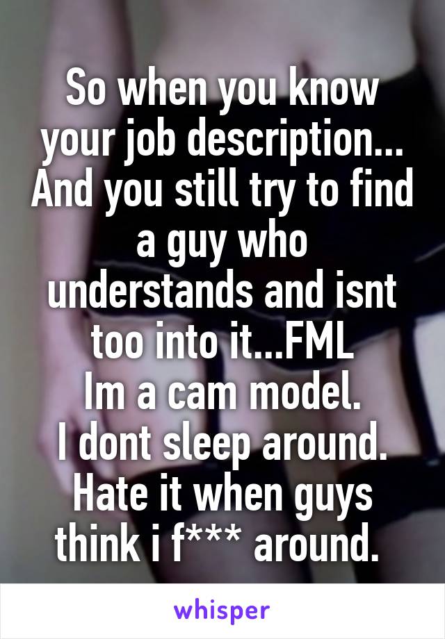 So when you know your job description... And you still try to find a guy who understands and isnt too into it...FML
Im a cam model.
I dont sleep around.
Hate it when guys think i f*** around. 