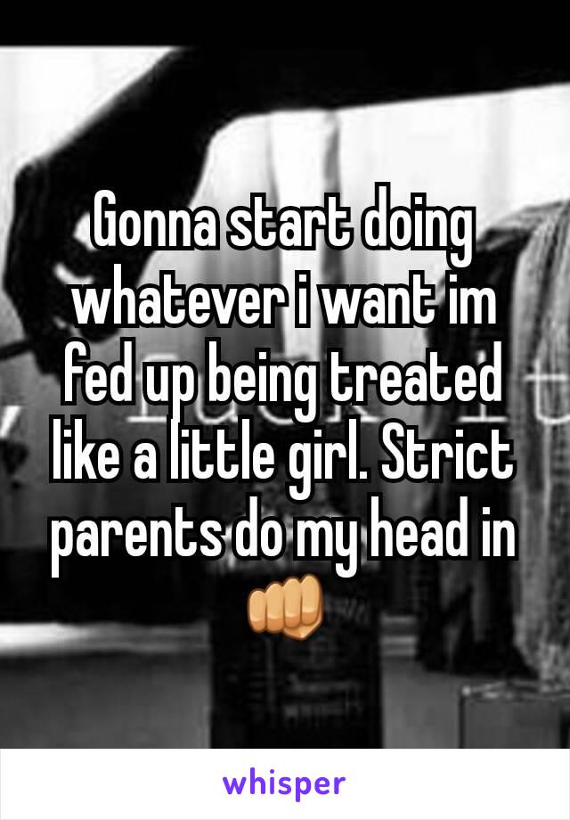 Gonna start doing whatever i want im fed up being treated like a little girl. Strict parents do my head in👊