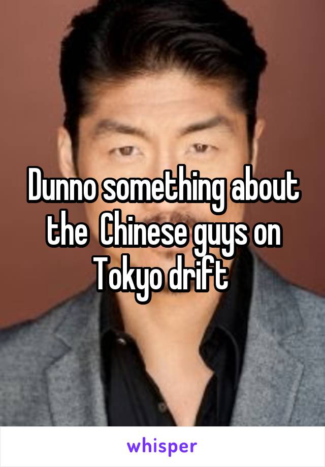 Dunno something about the  Chinese guys on Tokyo drift 