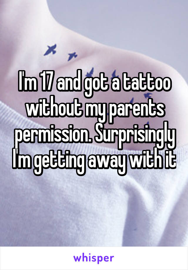 I'm 17 and got a tattoo without my parents permission. Surprisingly I'm getting away with it 