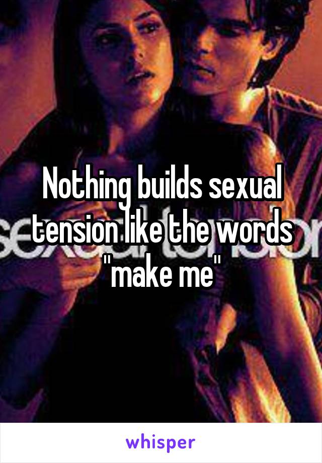Nothing builds sexual tension like the words "make me"