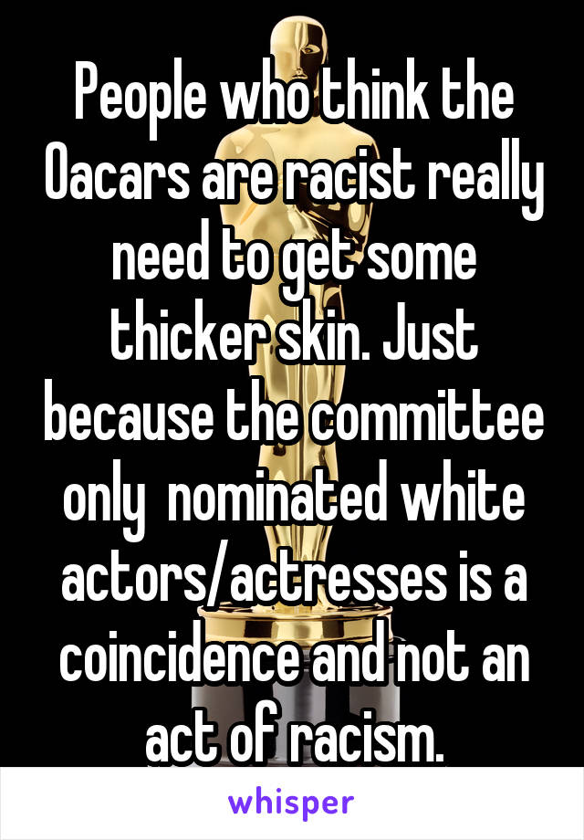 People who think the Oacars are racist really need to get some thicker skin. Just because the committee only  nominated white actors/actresses is a coincidence and not an act of racism.
