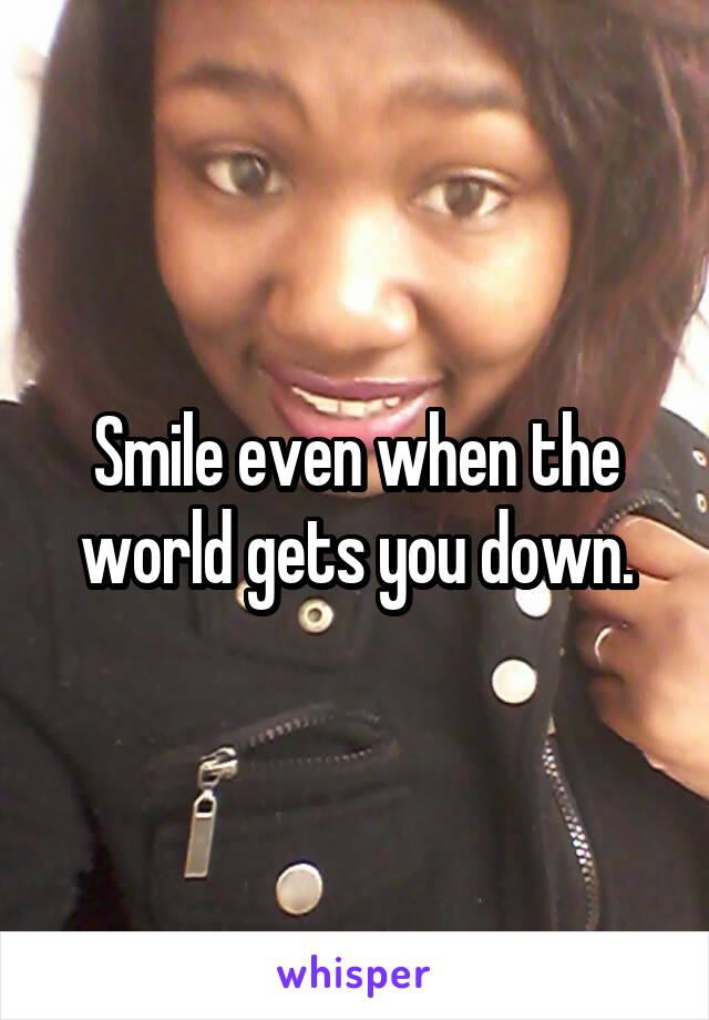 Smile even when the world gets you down.