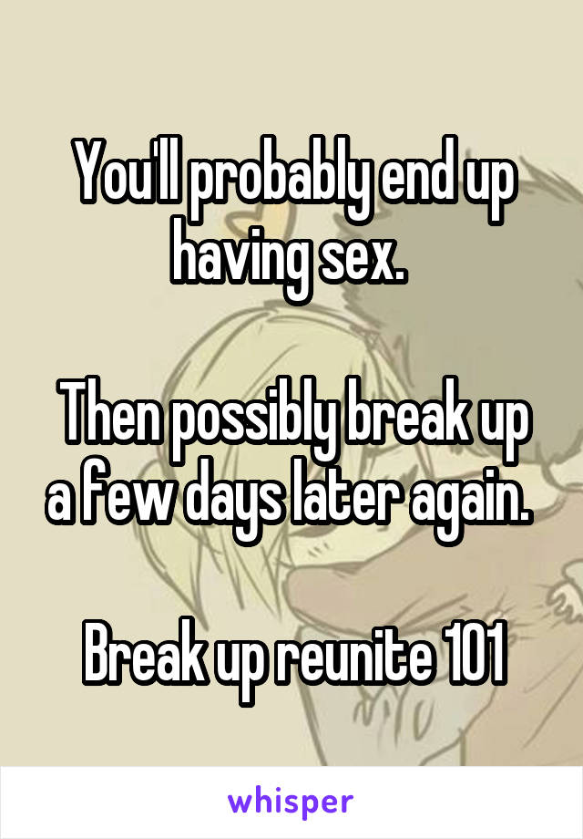 You'll probably end up having sex. 

Then possibly break up a few days later again. 

Break up reunite 101