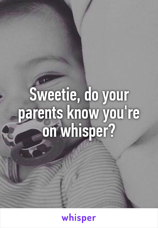 Sweetie, do your parents know you're on whisper?