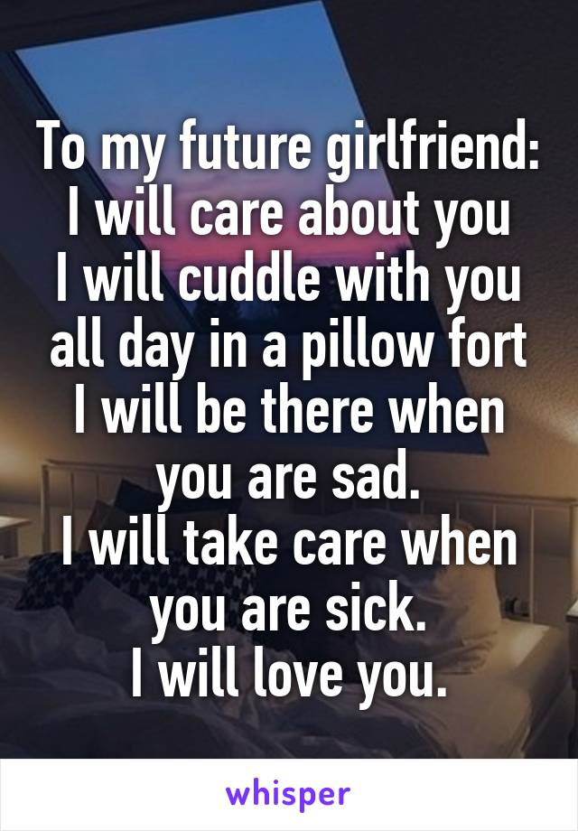 To my future girlfriend:
I will care about you
I will cuddle with you all day in a pillow fort
I will be there when you are sad.
I will take care when you are sick.
I will love you.