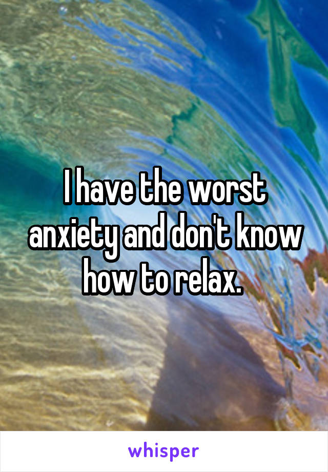 I have the worst anxiety and don't know how to relax. 