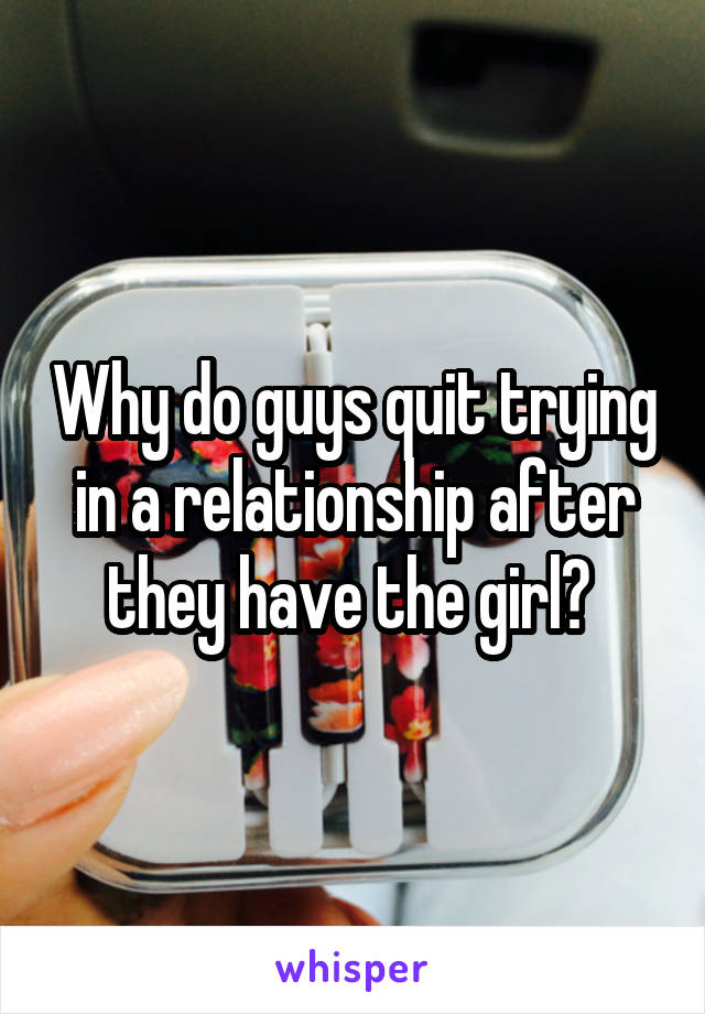 Why do guys quit trying in a relationship after they have the girl? 