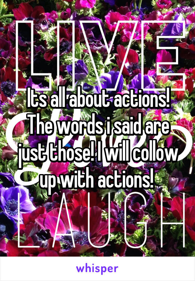Its all about actions! The words i said are just those! I will collow up with actions! 