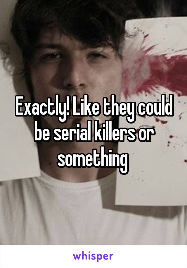 Exactly! Like they could be serial killers or something 