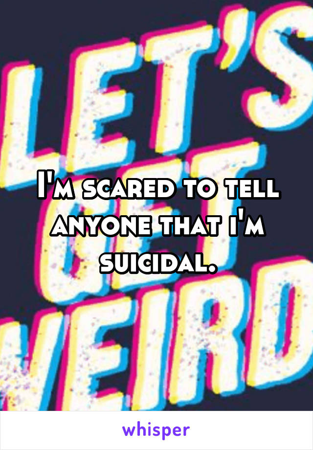 I'm scared to tell anyone that i'm suicidal.