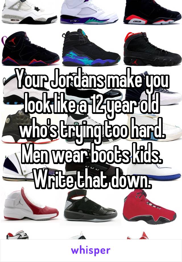 Your Jordans make you look like a 12 year old who's trying too hard. Men wear boots kids. Write that down.
