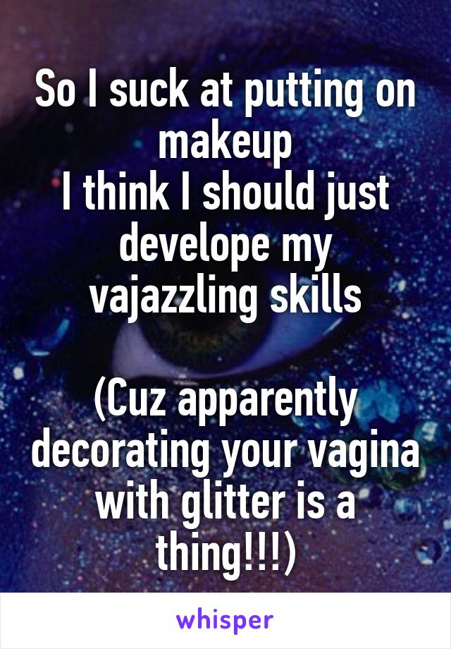 So I suck at putting on makeup
I think I should just develope my vajazzling skills

(Cuz apparently decorating your vagina with glitter is a thing!!!)