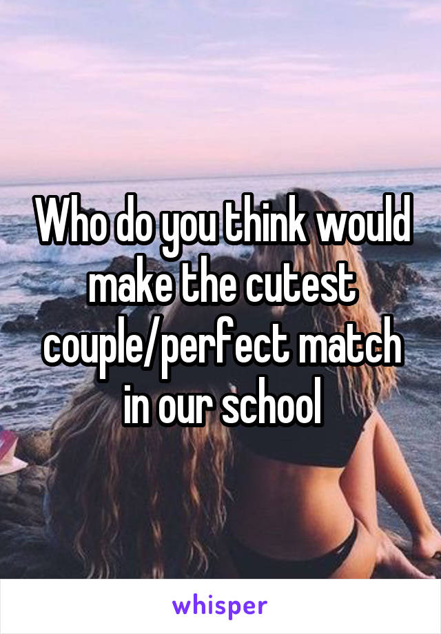 Who do you think would make the cutest couple/perfect match in our school