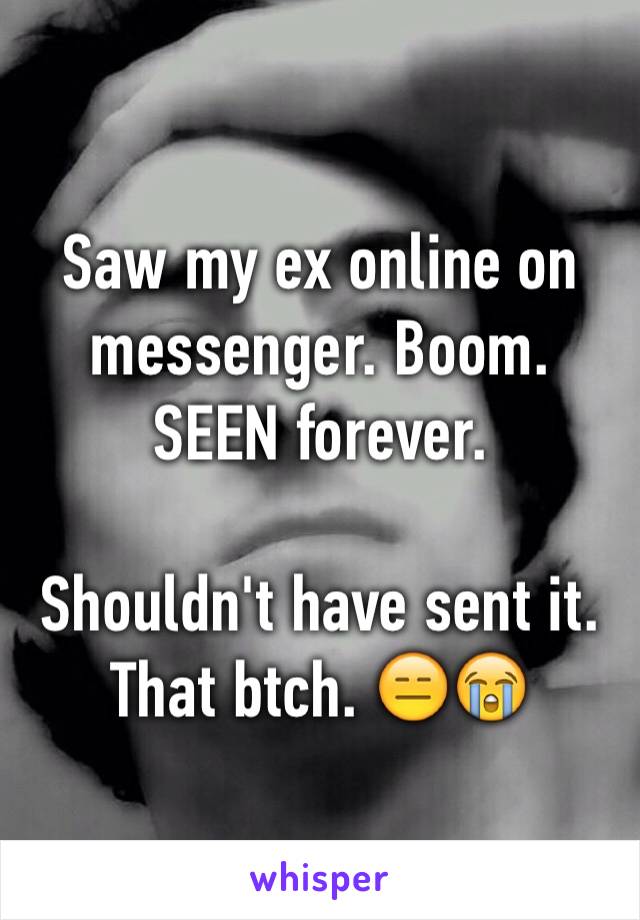 Saw my ex online on messenger. Boom. SEEN forever. 

Shouldn't have sent it. That btch. 😑😭 