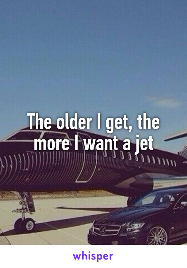 The older I get, the more I want a jet