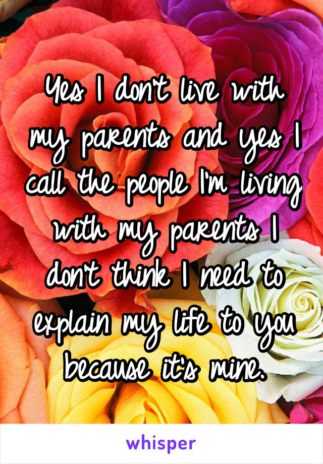 Yes I don't live with my parents and yes I call the people I'm living with my parents I don't think I need to explain my life to you because it's mine.