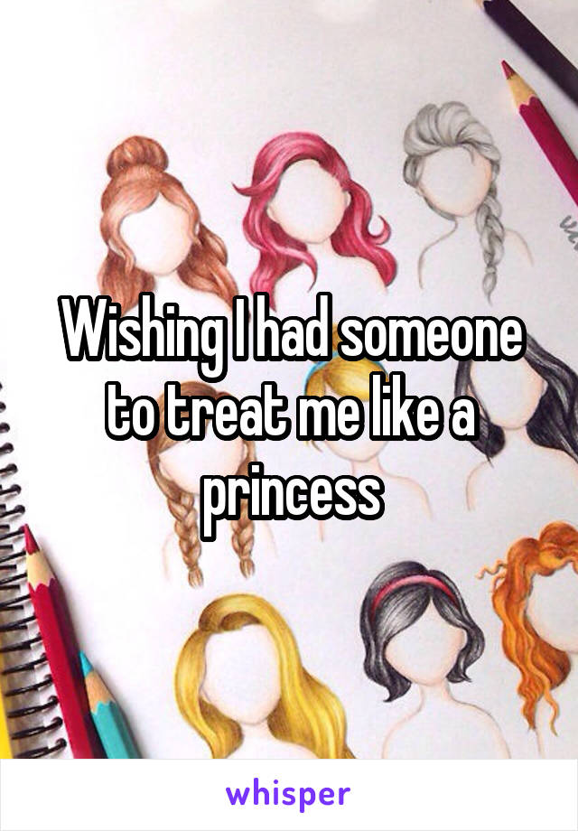 Wishing I had someone to treat me like a princess