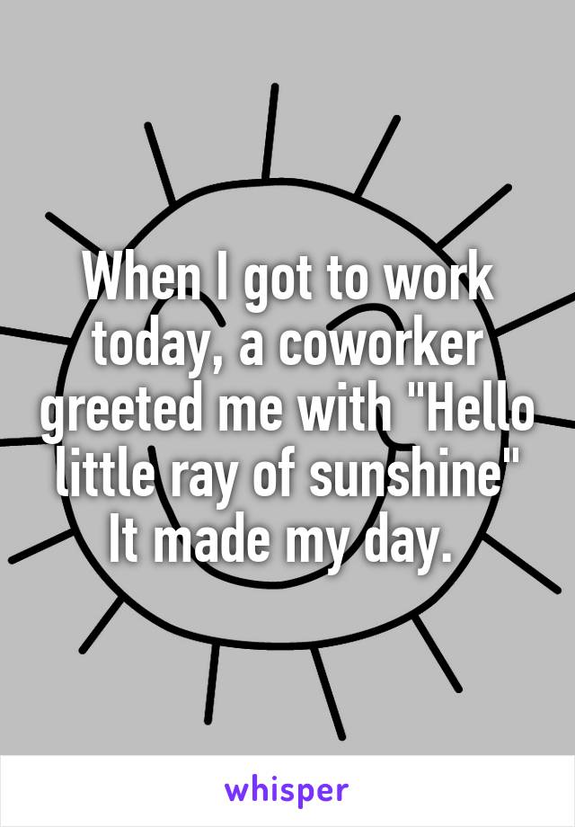 When I got to work today, a coworker greeted me with "Hello little ray of sunshine"
It made my day. 