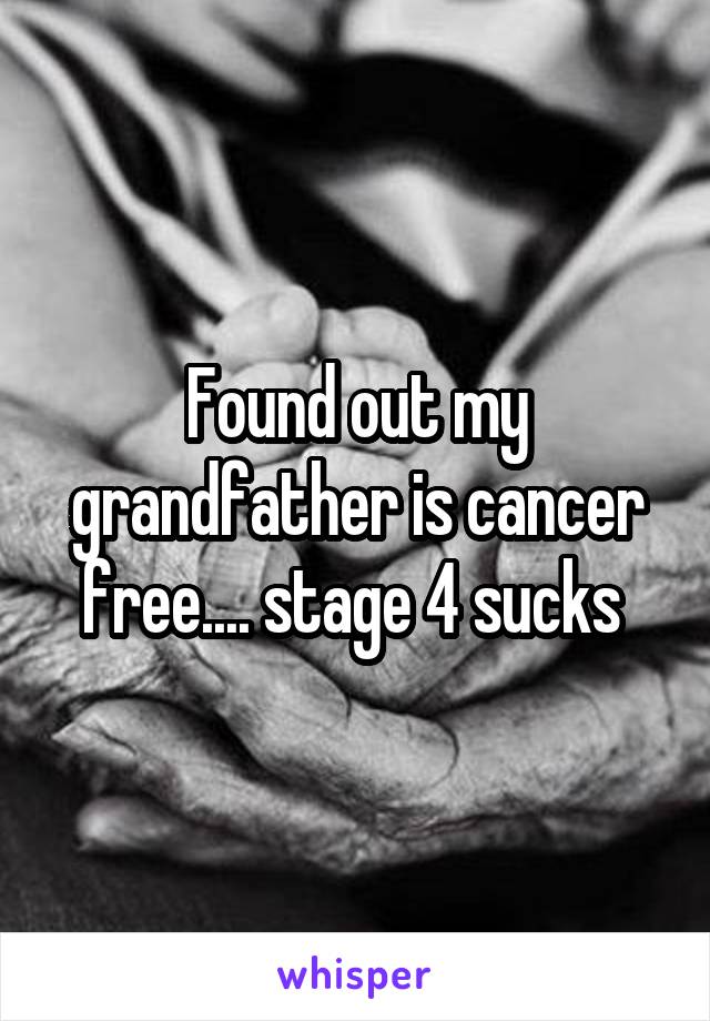 Found out my grandfather is cancer free.... stage 4 sucks 