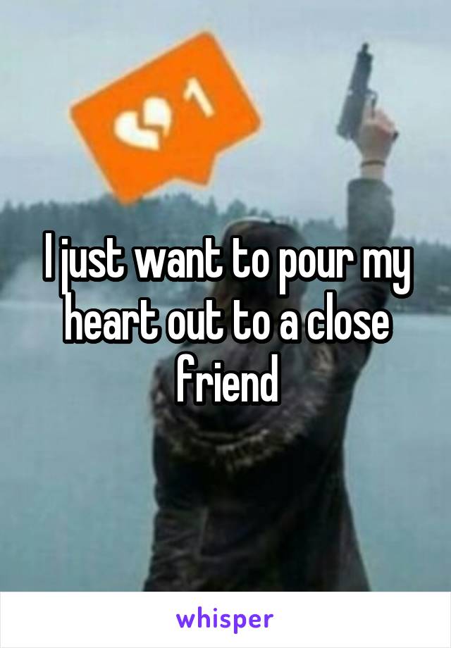 I just want to pour my heart out to a close friend