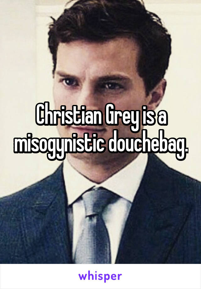 Christian Grey is a misogynistic douchebag. 