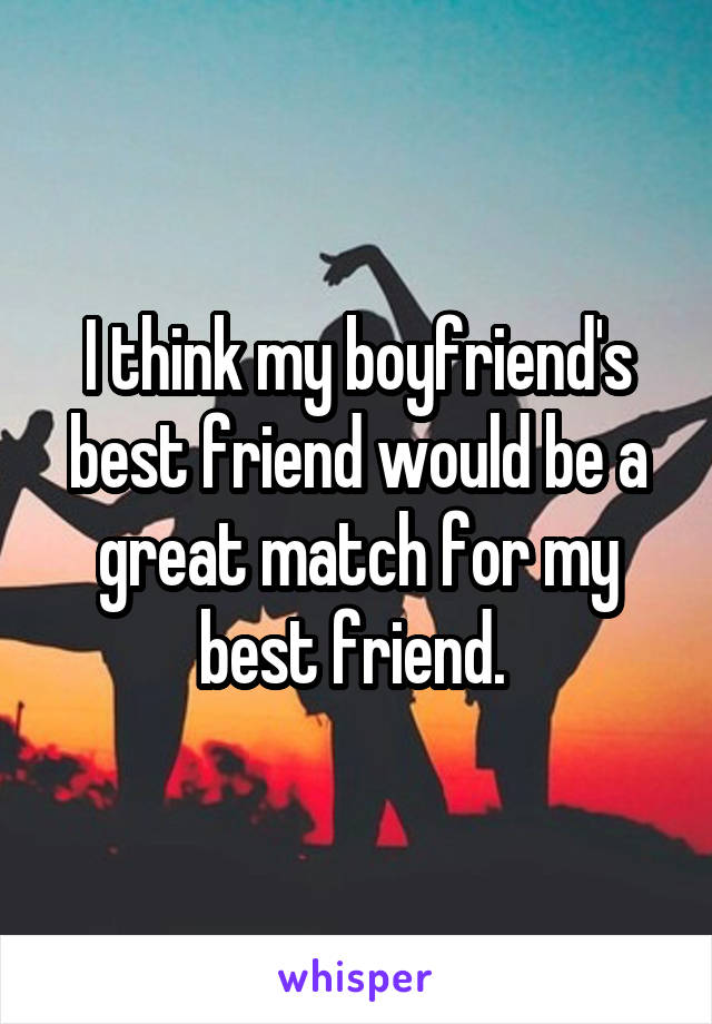 I think my boyfriend's best friend would be a great match for my best friend. 