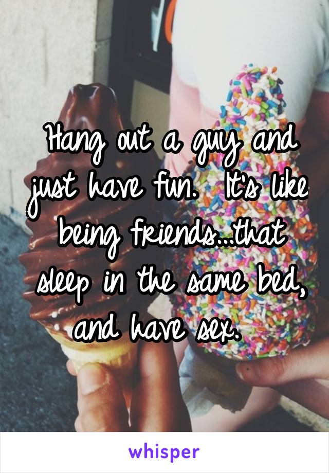Hang out a guy and just have fun.  It's like being friends...that sleep in the same bed, and have sex.  