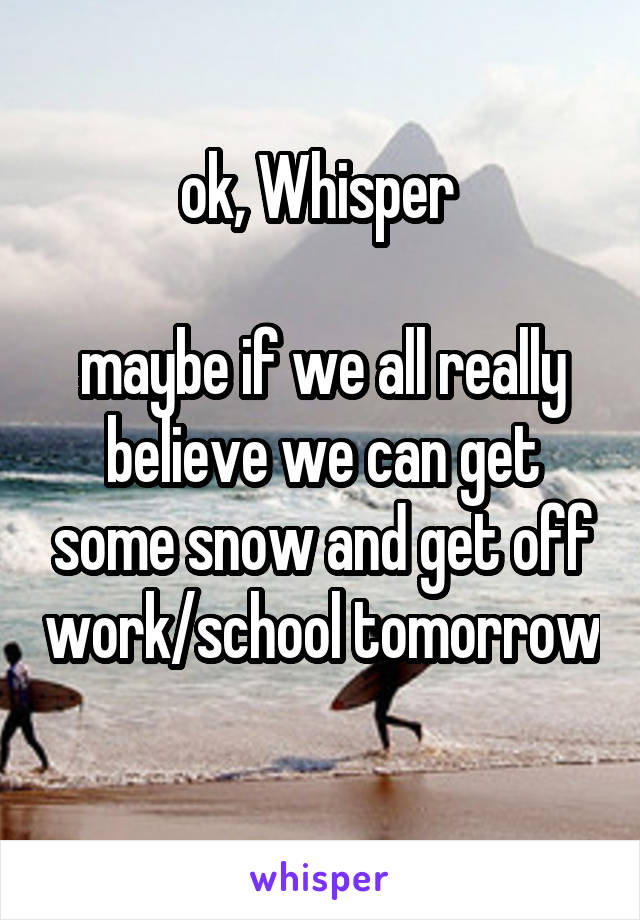 ok, Whisper 

maybe if we all really believe we can get some snow and get off work/school tomorrow 